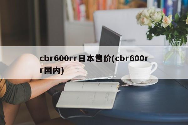 cbr600rr日本售价(cbr600rr国内)