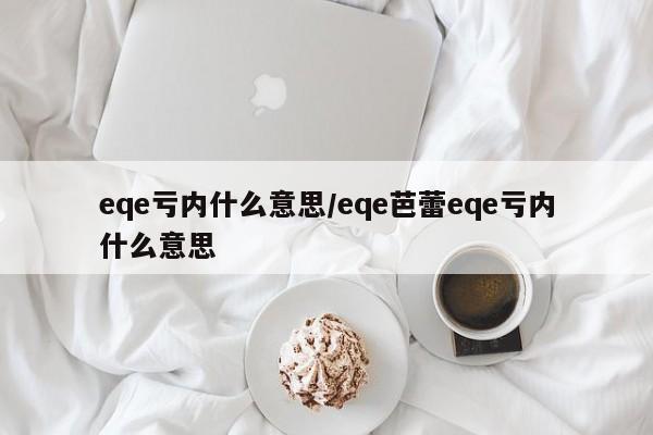eqe亏内什么意思/eqe芭蕾eqe亏内什么意思