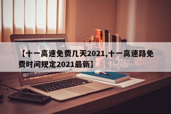 【十一高速免费几天2021,十一高速路免费时间规定2021最新】