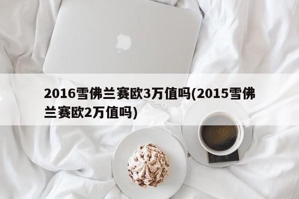 2016雪佛兰赛欧3万值吗(2015雪佛兰赛欧2万值吗)