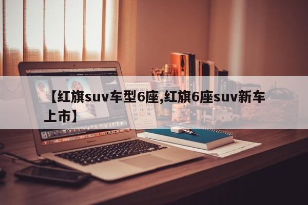 【红旗suv车型6座,红旗6座suv新车上市】