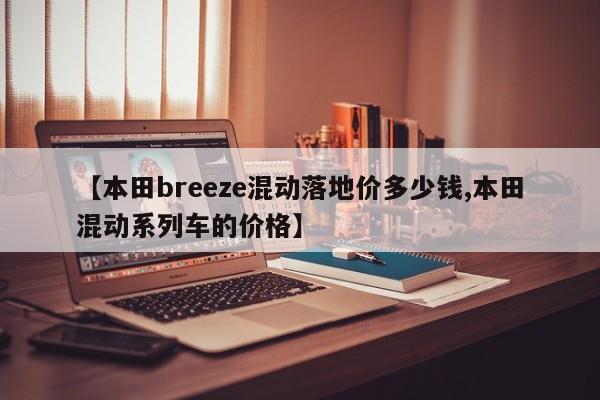 【本田breeze混动落地价多少钱,本田混动系列车的价格】