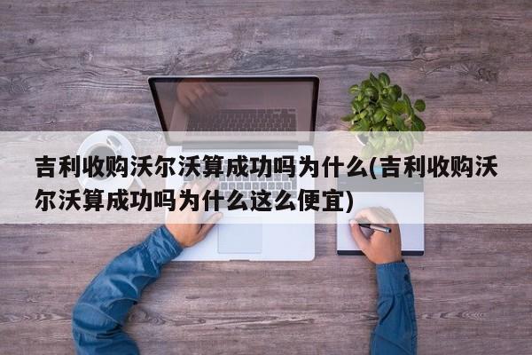 吉利收购沃尔沃算成功吗为什么(吉利收购沃尔沃算成功吗为什么这么便宜)