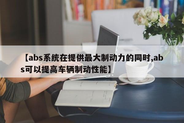 【abs系统在提供最大制动力的同时,abs可以提高车辆制动性能】