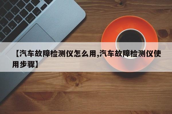 【汽车故障检测仪怎么用,汽车故障检测仪使用步骤】