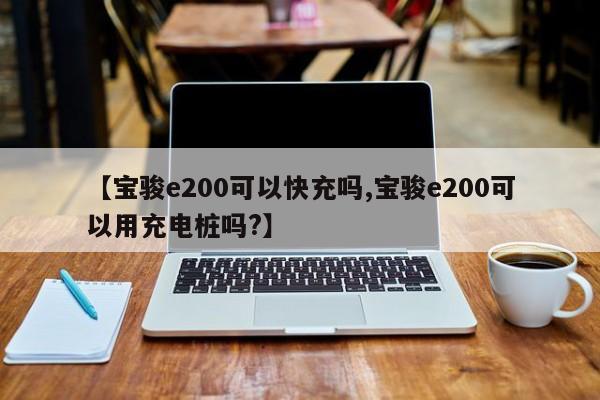 【宝骏e200可以快充吗,宝骏e200可以用充电桩吗?】