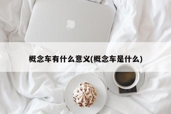 概念车有什么意义(概念车是什么)