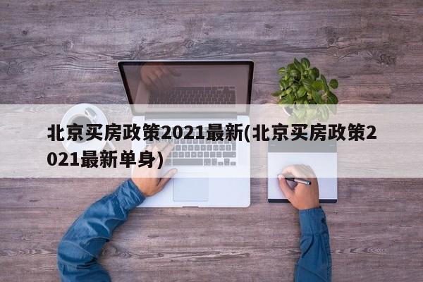 北京买房政策2021最新(北京买房政策2021最新单身)