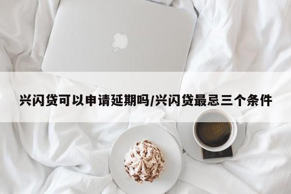 兴闪贷可以申请延期吗/兴闪贷最忌三个条件