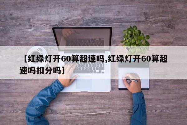 【红绿灯开60算超速吗,红绿灯开60算超速吗扣分吗】