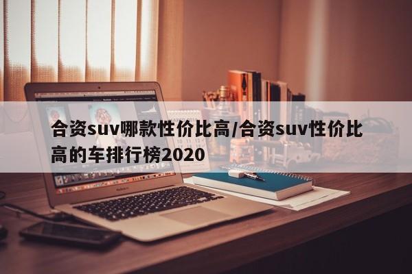 合资suv哪款性价比高/合资suv性价比高的车排行榜2020