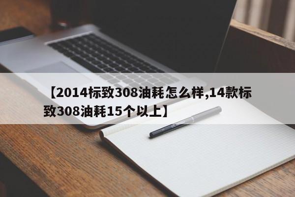 【2014标致308油耗怎么样,14款标致308油耗15个以上】