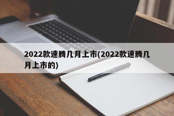 2022款速腾几月上市(2022款速腾几月上市的)