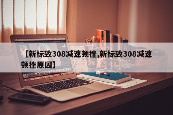 【新标致308减速顿挫,新标致308减速顿挫原因】