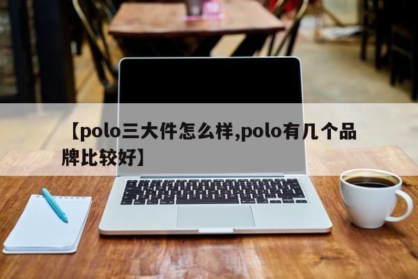 【polo三大件怎么样,polo有几个品牌比较好】
