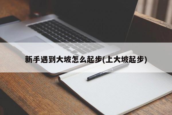 新手遇到大坡怎么起步(上大坡起步)