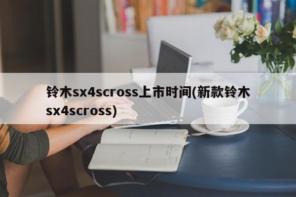 铃木sx4scross上市时间(新款铃木sx4scross)