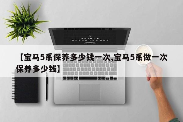 【宝马5系保养多少钱一次,宝马5系做一次保养多少钱】