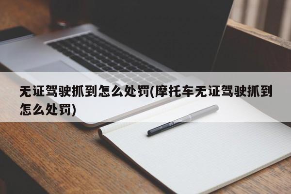 无证驾驶抓到怎么处罚(摩托车无证驾驶抓到怎么处罚)