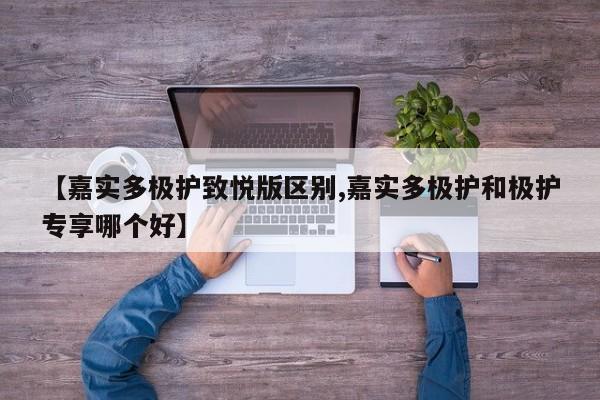 【嘉实多极护致悦版区别,嘉实多极护和极护专享哪个好】