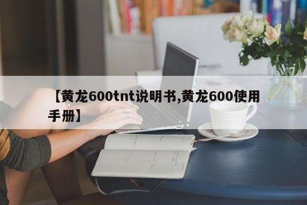 【黄龙600tnt说明书,黄龙600使用手册】