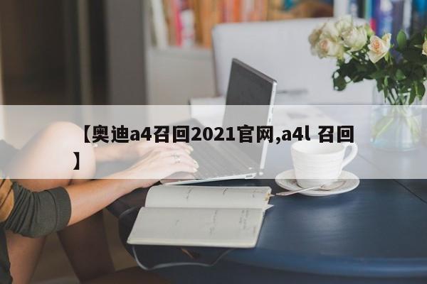 【奥迪a4召回2021官网,a4l 召回】