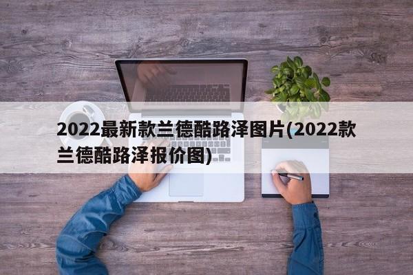 2022最新款兰德酷路泽图片(2022款兰德酷路泽报价图)