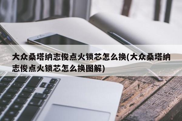 大众桑塔纳志俊点火锁芯怎么换(大众桑塔纳志俊点火锁芯怎么换图解)